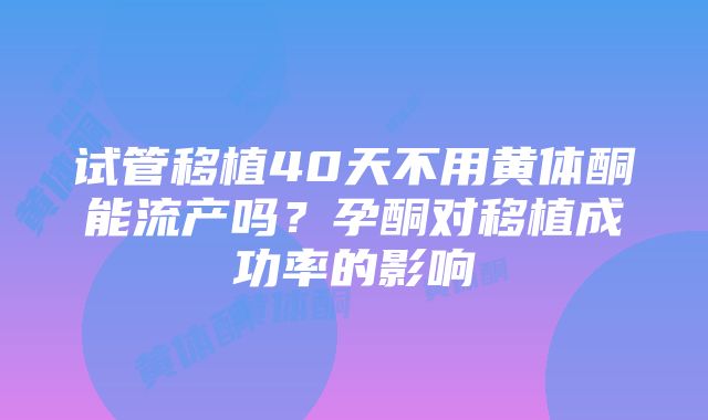 试管移植40天不用黄体酮能流产吗？孕酮对移植成功率的影响