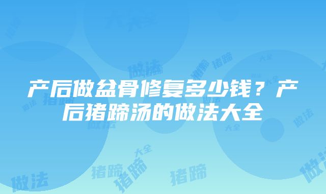 产后做盆骨修复多少钱？产后猪蹄汤的做法大全