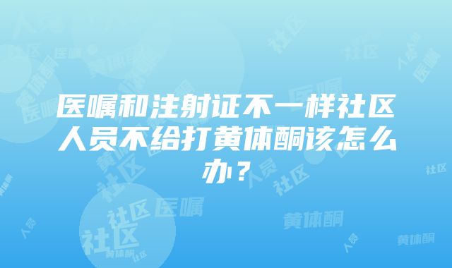 医嘱和注射证不一样社区人员不给打黄体酮该怎么办？