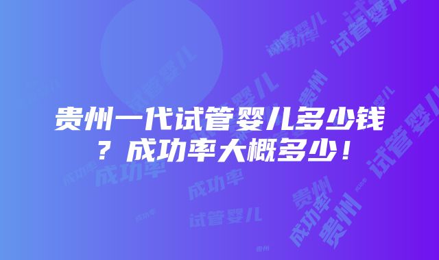 贵州一代试管婴儿多少钱？成功率大概多少！