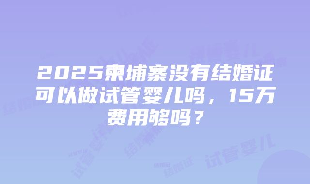 2025柬埔寨没有结婚证可以做试管婴儿吗，15万费用够吗？