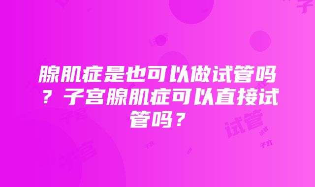 腺肌症是也可以做试管吗？子宫腺肌症可以直接试管吗？