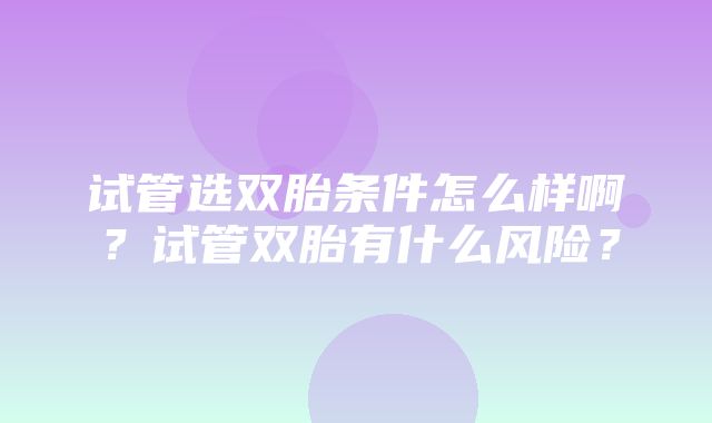 试管选双胎条件怎么样啊？试管双胎有什么风险？