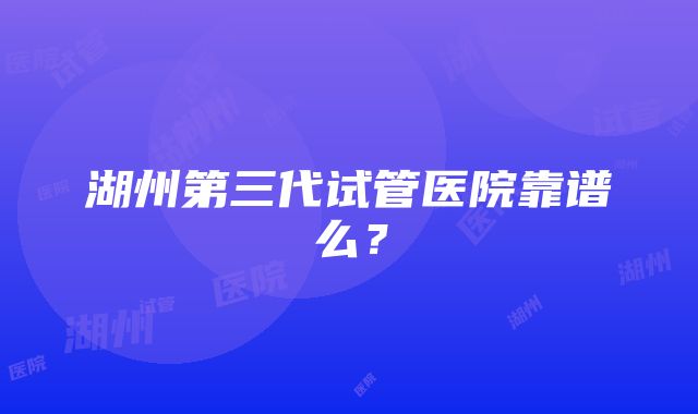 湖州第三代试管医院靠谱么？