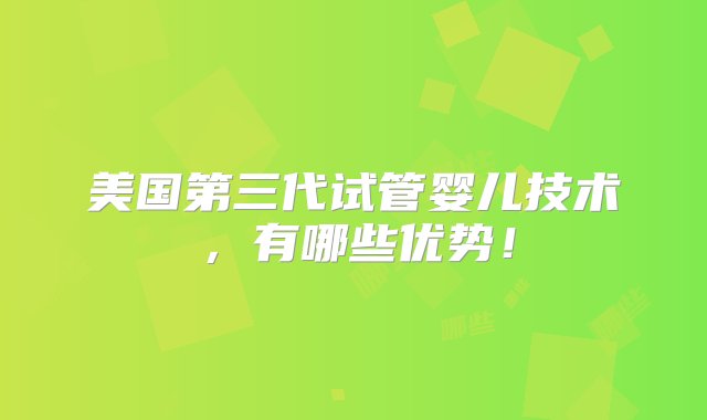 美国第三代试管婴儿技术，有哪些优势！