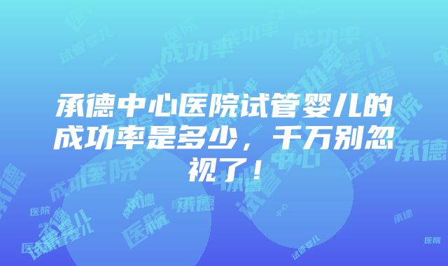 承德中心医院试管婴儿的成功率是多少，千万别忽视了！