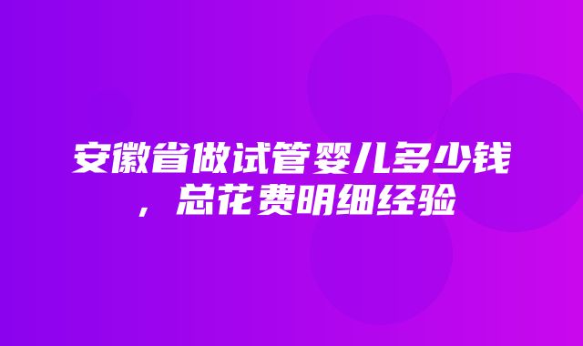 安徽省做试管婴儿多少钱，总花费明细经验