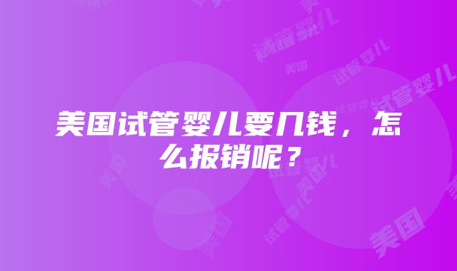 美国试管婴儿要几钱，怎么报销呢？