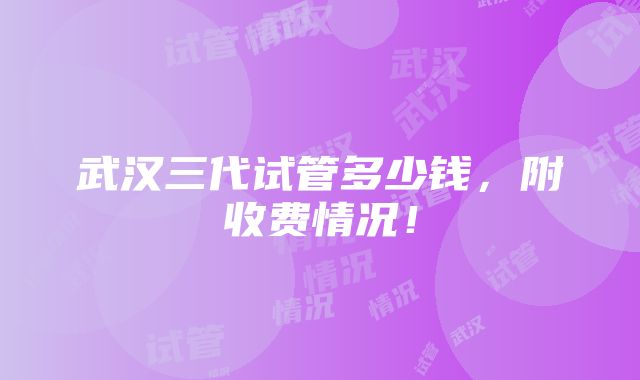 武汉三代试管多少钱，附收费情况！