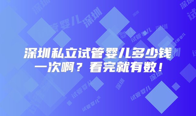 深圳私立试管婴儿多少钱一次啊？看完就有数！