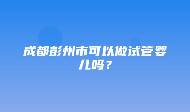 成都彭州市可以做试管婴儿吗？