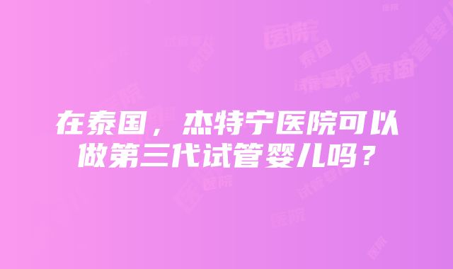 在泰国，杰特宁医院可以做第三代试管婴儿吗？