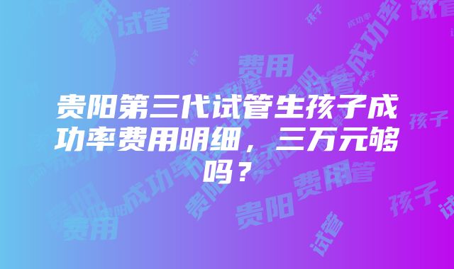 贵阳第三代试管生孩子成功率费用明细，三万元够吗？