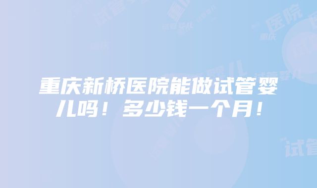 重庆新桥医院能做试管婴儿吗！多少钱一个月！