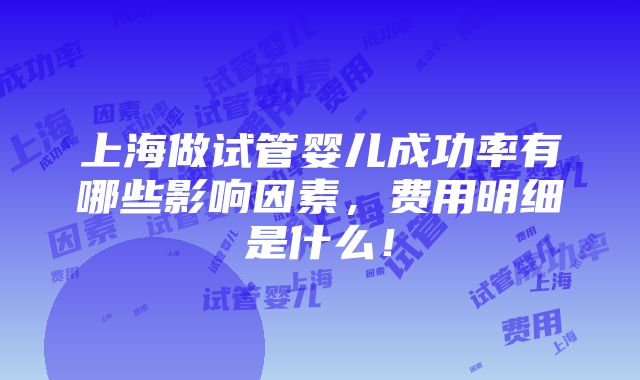 上海做试管婴儿成功率有哪些影响因素，费用明细是什么！