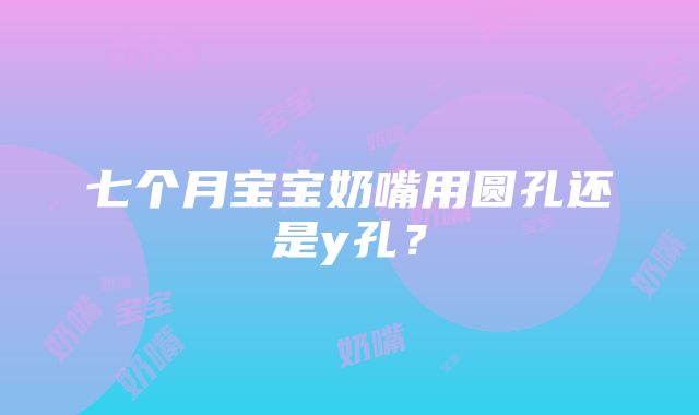 七个月宝宝奶嘴用圆孔还是y孔？