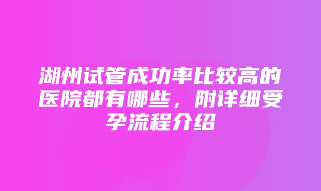 湖州试管成功率比较高的医院都有哪些，附详细受孕流程介绍