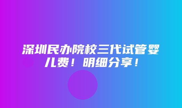 深圳民办院校三代试管婴儿费！明细分享！