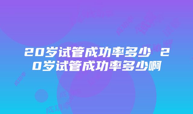 20岁试管成功率多少 20岁试管成功率多少啊