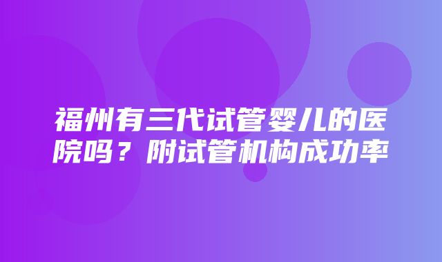 福州有三代试管婴儿的医院吗？附试管机构成功率