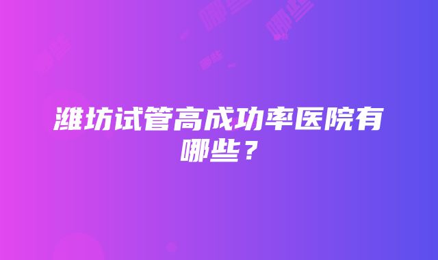 潍坊试管高成功率医院有哪些？