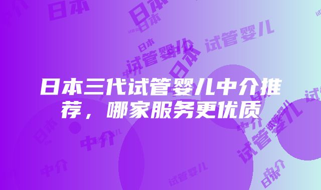 日本三代试管婴儿中介推荐，哪家服务更优质