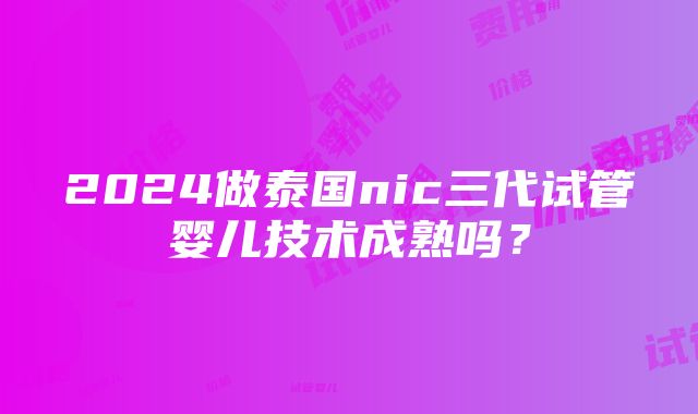 2024做泰国nic三代试管婴儿技术成熟吗？