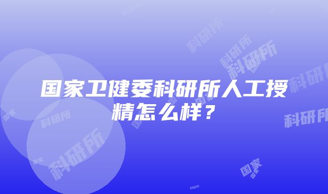 国家卫健委科研所人工授精怎么样？