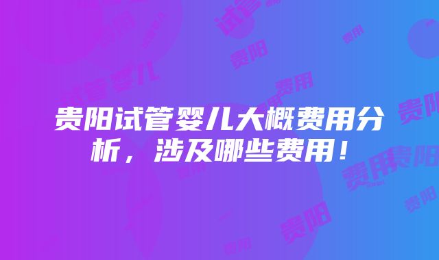 贵阳试管婴儿大概费用分析，涉及哪些费用！