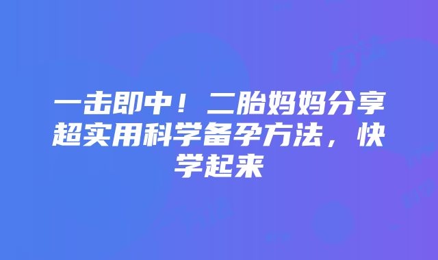 一击即中！二胎妈妈分享超实用科学备孕方法，快学起来