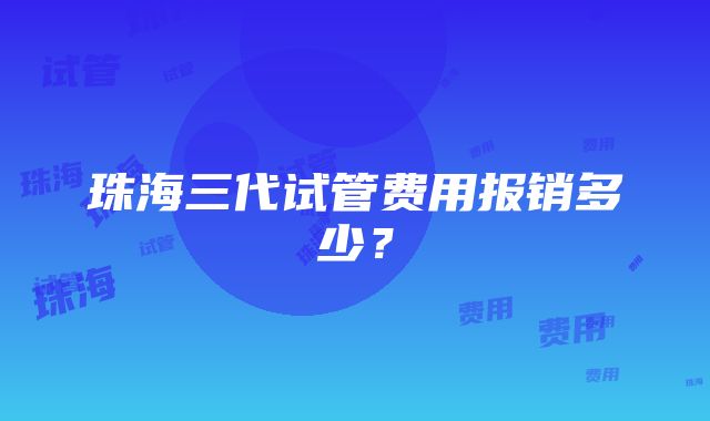 珠海三代试管费用报销多少？