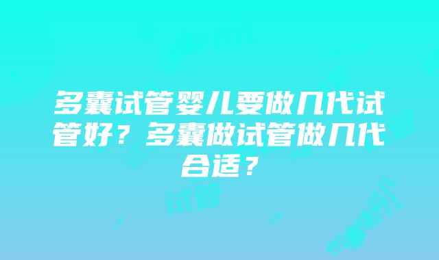 多囊试管婴儿要做几代试管好？多囊做试管做几代合适？