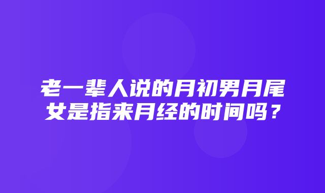 老一辈人说的月初男月尾女是指来月经的时间吗？