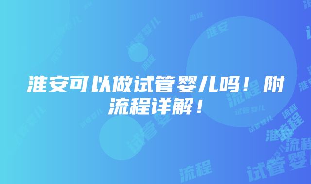 淮安可以做试管婴儿吗！附流程详解！