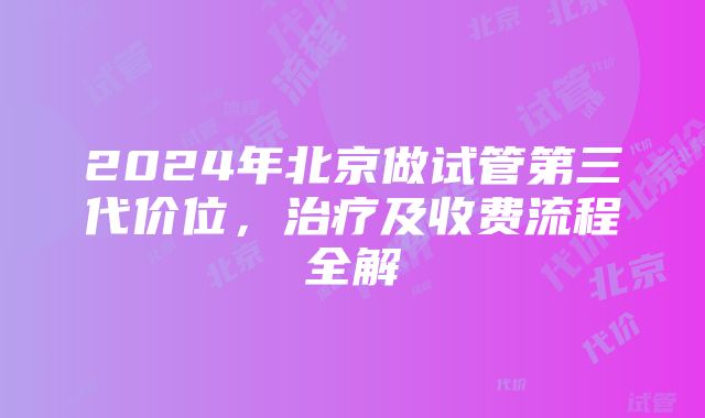 2024年北京做试管第三代价位，治疗及收费流程全解