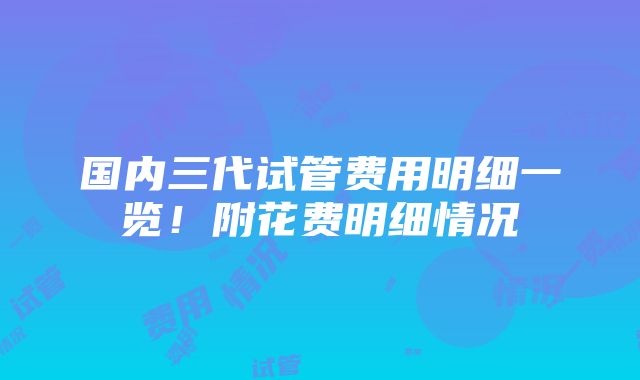 国内三代试管费用明细一览！附花费明细情况