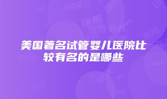 美国著名试管婴儿医院比较有名的是哪些