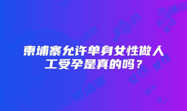 柬埔寨允许单身女性做人工受孕是真的吗？