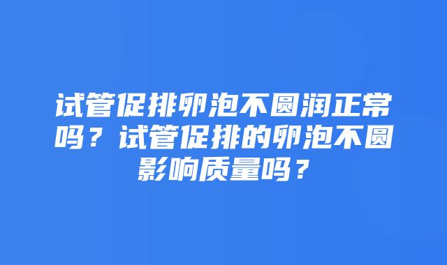 试管促排卵泡不圆润正常吗？试管促排的卵泡不圆影响质量吗？