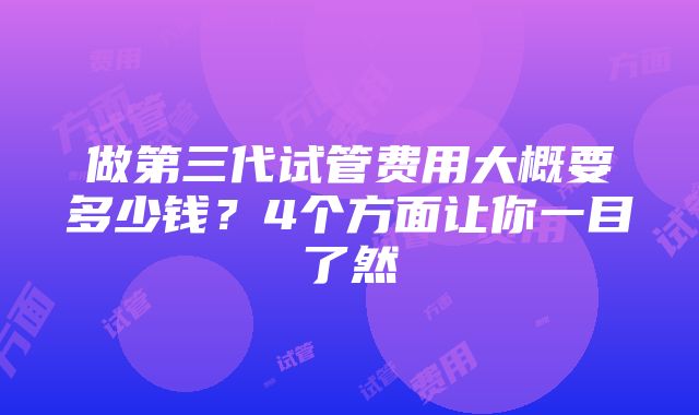 做第三代试管费用大概要多少钱？4个方面让你一目了然