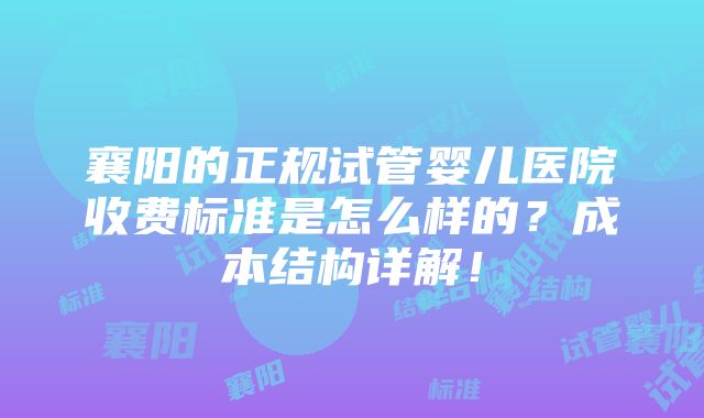 襄阳的正规试管婴儿医院收费标准是怎么样的？成本结构详解！