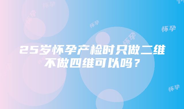 25岁怀孕产检时只做二维不做四维可以吗？