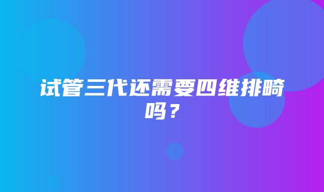 试管三代还需要四维排畸吗？