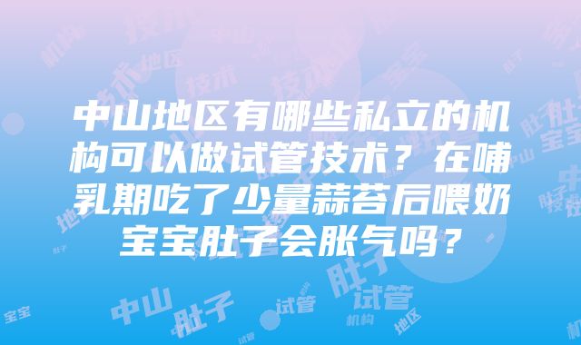 中山地区有哪些私立的机构可以做试管技术？在哺乳期吃了少量蒜苔后喂奶宝宝肚子会胀气吗？