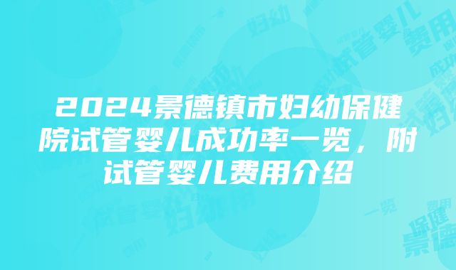 2024景德镇市妇幼保健院试管婴儿成功率一览，附试管婴儿费用介绍