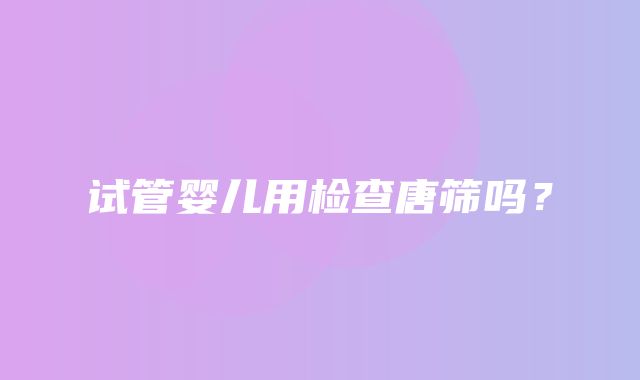 试管婴儿用检查唐筛吗？