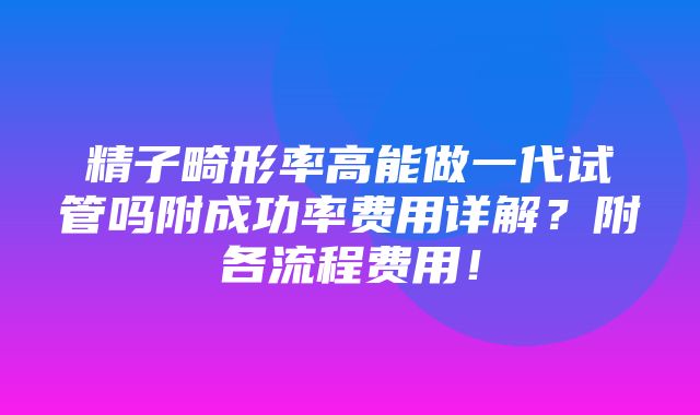 精子畸形率高能做一代试管吗附成功率费用详解？附各流程费用！