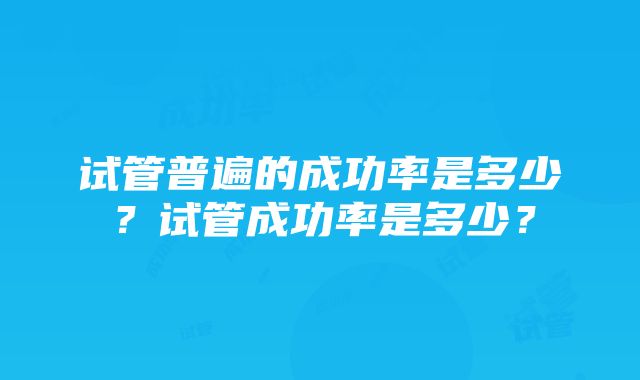 试管普遍的成功率是多少？试管成功率是多少？