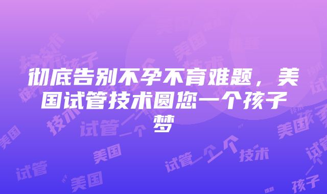 彻底告别不孕不育难题，美国试管技术圆您一个孩子梦