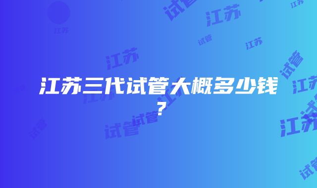 江苏三代试管大概多少钱？